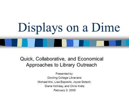 Displays on a Dime Quick, Collaborative, and Economical Approaches to Library Outreach Presented by: Dowling College Librarians Michael Aloi, Lisa Esposito,