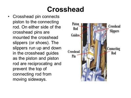 Crosshead Crosshead pin connects piston to the connecting rod. On either side of the crosshead pins are mounted the crosshead slippers (or shoes). The.