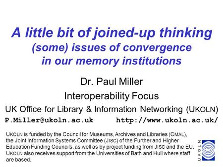 1 A little bit of joined-up thinking (some) issues of convergence in our memory institutions Dr. Paul Miller Interoperability Focus UK Office for Library.