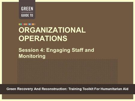 Green Recovery And Reconstruction: Training Toolkit For Humanitarian Aid ORGANIZATIONAL OPERATIONS Session 4: Engaging Staff and Monitoring.