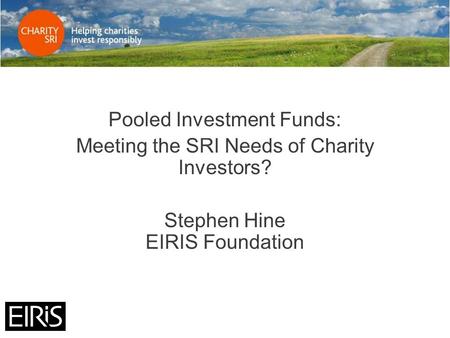 Pooled Investment Funds: Meeting the SRI Needs of Charity Investors? Stephen Hine EIRIS Foundation.