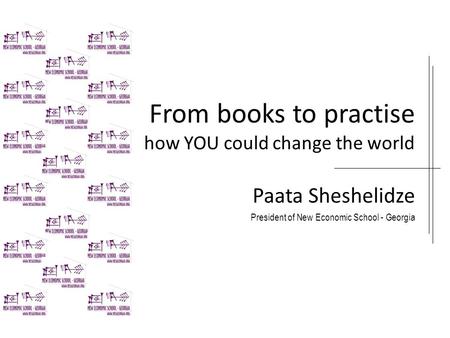 From books to practise how YOU could change the world Paata Sheshelidze President of New Economic School - Georgia.