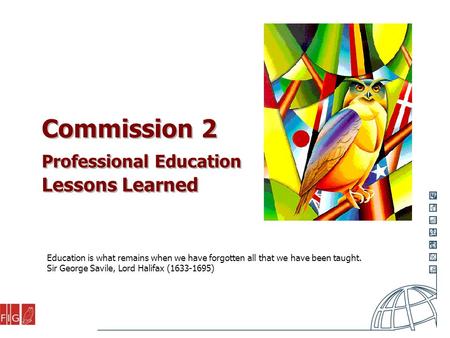 Commission 2 Professional Education Lessons Learned Education is what remains when we have forgotten all that we have been taught. Sir George Savile, Lord.