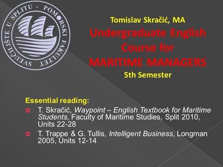 Essential reading:  T. Skračić, Waypoint – English Textbook for Maritime Students, Faculty of Maritime Studies, Split 2010, Units 22-28  T. Trappe &