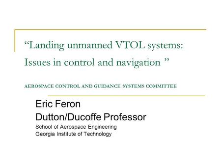 “Landing unmanned VTOL systems: Issues in control and navigation ” AEROSPACE CONTROL AND GUIDANCE SYSTEMS COMMITTEE Eric Feron Dutton/Ducoffe Professor.