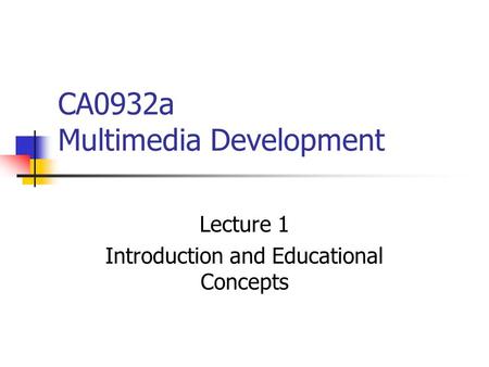 CA0932a Multimedia Development Lecture 1 Introduction and Educational Concepts.