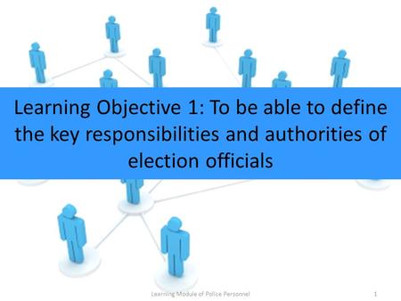 Learning Objective 1: To be able to define the key responsibilities and authorities of election officials Learning Module of Police Personnel1.