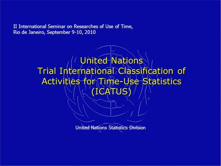 United Nations Trial International Classification of Activities for Time-Use Statistics (ICATUS) United Nations Statistics Division II International Seminar.