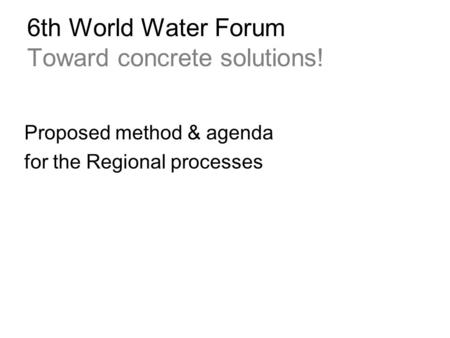 6th World Water Forum Toward concrete solutions! Proposed method & agenda for the Regional processes.