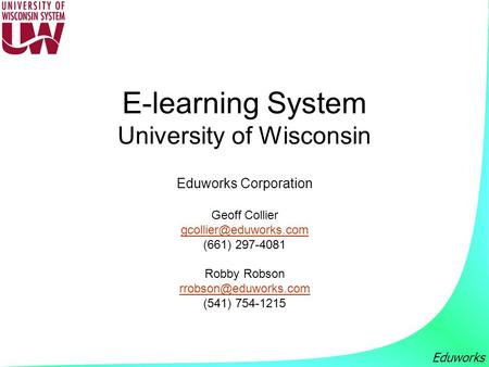 Eduworks E-learning System University of Wisconsin Eduworks Corporation Geoff Collier (661) 297-4081 Robby Robson