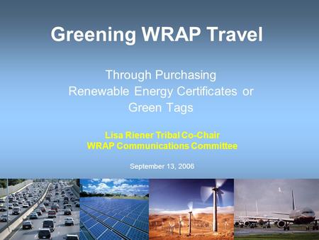 Greening WRAP Travel Through Purchasing Renewable Energy Certificates or Green Tags Lisa Riener Tribal Co-Chair WRAP Communications Committee September.