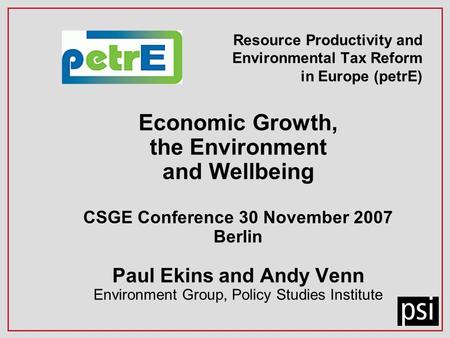 Resource Productivity and Environmental Tax Reform in Europe (petrE) Economic Growth, the Environment and Wellbeing CSGE Conference 30 November 2007 Berlin.