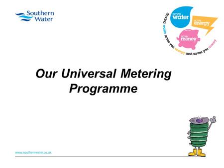 Our Universal Metering Programme. What is it? First large scale metering initiative in the UK 2010 - 40% of customers metered - 60% pay bill based on.