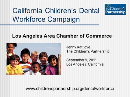 Los Angeles Area Chamber of Commerce California Children’s Dental Workforce Campaign Jenny Kattlove The Children’s Partnership September 9, 2011 Los Angeles,