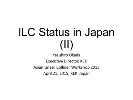 ILC Status in Japan (II) Yasuhiro Okada Executive Director, KEK Asian Linear Collider Workshop 2015 April 21, 2015, KEK, Japan 1.