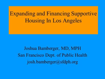 Expanding and Financing Supportive Housing In Los Angeles Joshua Bamberger, MD, MPH San Francisco Dept. of Public Health