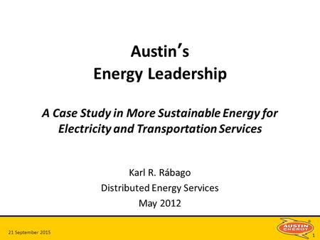 21 September 2015 1 Austin’s Energy Leadership A Case Study in More Sustainable Energy for Electricity and Transportation Services Karl R. Rábago Distributed.