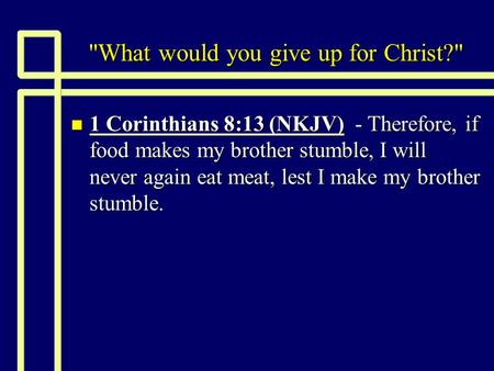 What would you give up for Christ? n 1 Corinthians 8:13 (NKJV) - Therefore, if food makes my brother stumble, I will never again eat meat, lest I make.