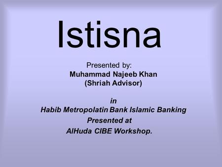 Istisna Presented by: Muhammad Najeeb Khan (Shriah Advisor) in Habib Metropolatin Bank Islamic Banking Presented at AlHuda CIBE Workshop.