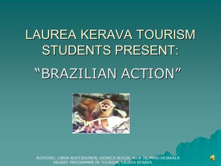 LAUREA KERAVA TOURISM STUDENTS PRESENT: “BRAZILIAN ACTION” AUTHORS: LINDA RUUTIKAINEN, VIORICA BUCUR, WEN DI, MARI HEIKKALA DEGREE PROGRAMME IN TOURISM,