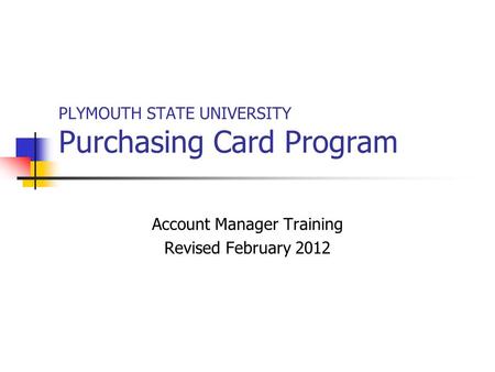 PLYMOUTH STATE UNIVERSITY Purchasing Card Program Account Manager Training Revised February 2012.