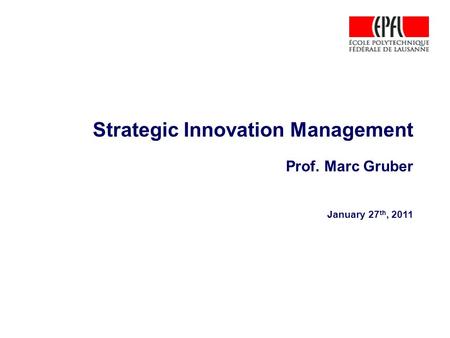 Strategic Innovation Management Prof. Marc Gruber January 27 th, 2011.