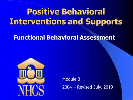 Positive Behavioral Interventions and Supports Functional Behavioral Assessment Module 3 2004 – Revised July, 2010.