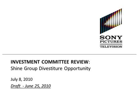 INVESTMENT COMMITTEE REVIEW: Shine Group Divestiture Opportunity July 8, 2010 Draft - June 25, 2010.