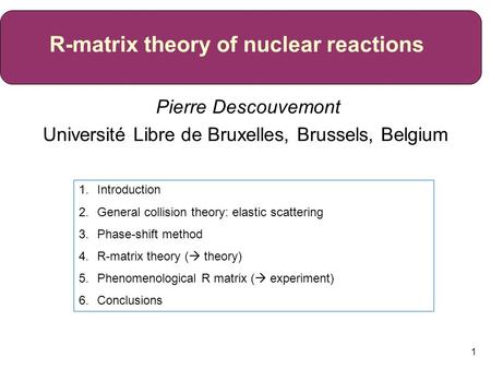 1 Pierre Descouvemont Université Libre de Bruxelles, Brussels, Belgium R-matrix theory of nuclear reactions 1.Introduction 2.General collision theory: