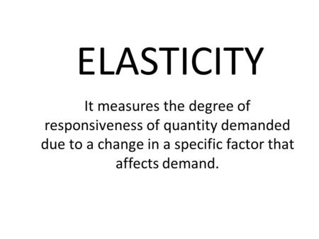 ELASTICITY It measures the degree of responsiveness of quantity demanded due to a change in a specific factor that affects demand.