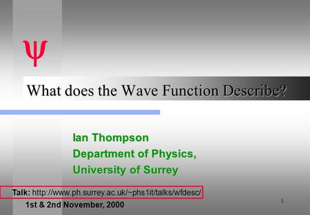 1 What does the Wave Function Describe? Ian Thompson Department of Physics, University of Surrey  Talk: