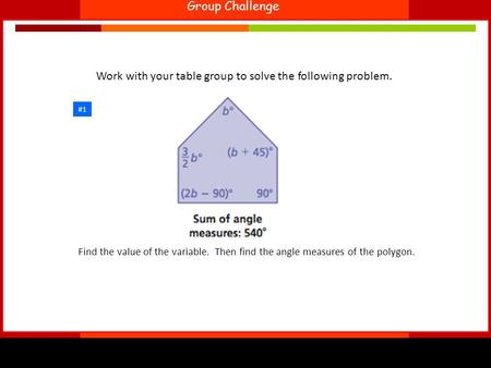 Group Challenge #1 Find the value of the variable. Then find the angle measures of the polygon. Work with your table group to solve the following problem.