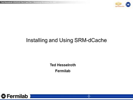 Ted Hesselroth USATLAS Tier 2 and Tier 3 Workshop November 29, 2007 Abhishek Singh Rana and Frank Wuerthwein UC San Diego Installing and Using SRM-dCache.