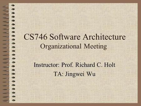 CS746 Software Architecture Organizational Meeting Instructor: Prof. Richard C. Holt TA: Jingwei Wu.