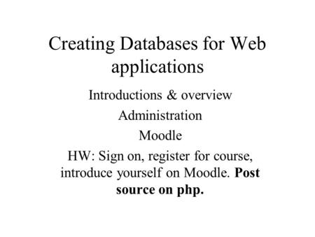 Creating Databases for Web applications Introductions & overview Administration Moodle HW: Sign on, register for course, introduce yourself on Moodle.