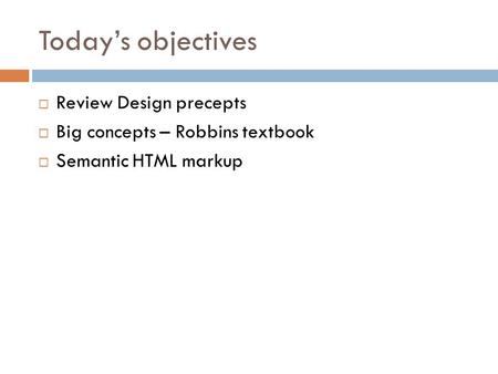 Today’s objectives  Review Design precepts  Big concepts – Robbins textbook  Semantic HTML markup.