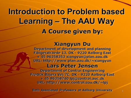 1 Introduction to Problem based Learning – The AAU Way A Course given by: Xiangyun Du Department of development and planning Fibigerstraede 13, DK - 9220.