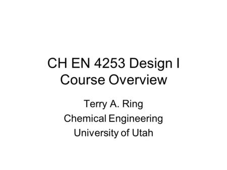 CH EN 4253 Design I Course Overview Terry A. Ring Chemical Engineering University of Utah.