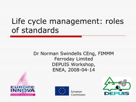 Life cycle management: roles of standards Dr Norman Swindells CEng, FIMMM Ferroday Limited DEPUIS Workshop, ENEA, 2008-04-14.