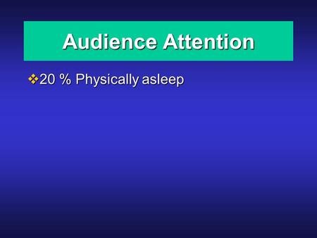 Audience Attention  20 % Physically asleep. Audience Attention  20 % Physically asleep  10 % Physically and mentally asleep.