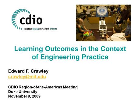 Learning Outcomes in the Context of Engineering Practice Edward F. Crawley CDIO Region-of-the-Americas Meeting Duke University November.