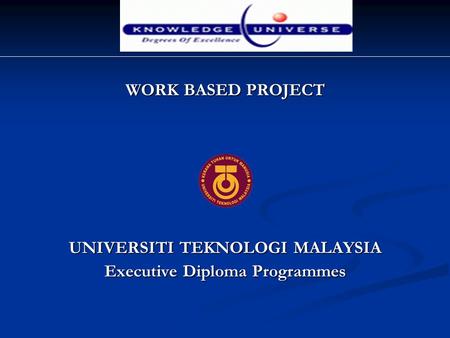 WORK BASED PROJECT UNIVERSITI TEKNOLOGI MALAYSIA Executive Diploma Programmes.