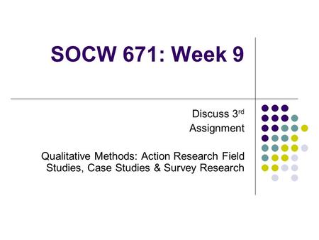 SOCW 671: Week 9 Discuss 3 rd Assignment Qualitative Methods: Action Research Field Studies, Case Studies & Survey Research.