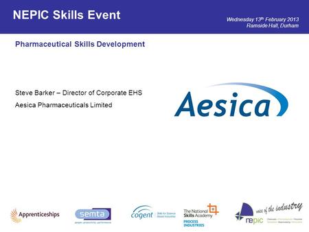 Wednesday 13 th February 2013 Ramside Hall, Durham Pharmaceutical Skills Development Steve Barker – Director of Corporate EHS Aesica Pharmaceuticals Limited.