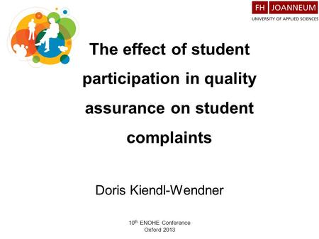 10 th ENOHE Conference Oxford 2013 The effect of student participation in quality assurance on student complaints Doris Kiendl-Wendner.