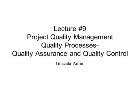 Lecture #9 Project Quality Management Quality Processes- Quality Assurance and Quality Control Ghazala Amin.