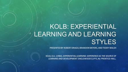 KOLB: EXPERIENTIAL LEARNING AND LEARNING STYLES PRESENTED BY ROBERT DRAGO, BRANDON MEYERS, AND TEDDY WALSH KOLB, D.A. (1984). EXPERIENTIAL LEARNING: EXPERIENCE.