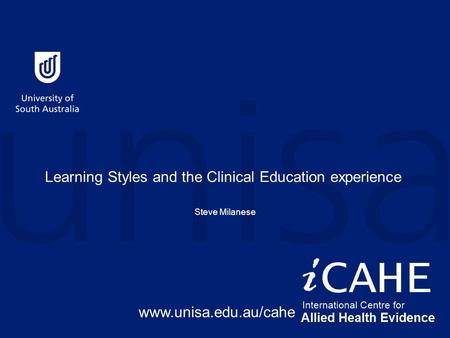 Learning Styles and the Clinical Education experience Steve Milanese www.unisa.edu.au/cahe.