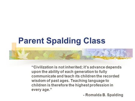 Parent Spalding Class “Civilization is not inherited; it’s advance depends upon the ability of each generation to fully communicate and teach its children.