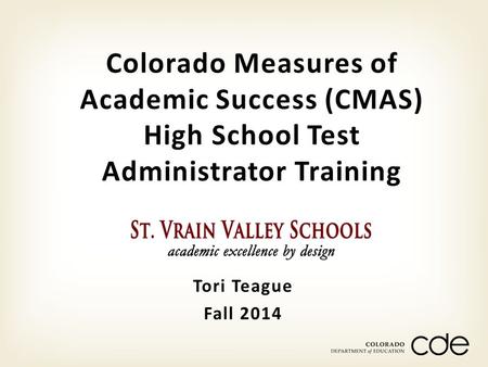 Tori Teague Fall 2014 Colorado Measures of Academic Success (CMAS) High School Test Administrator Training.